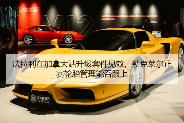 法拉利在加拿大站升级套件见效，勒克莱尔正赛轮胎管理能否跟上