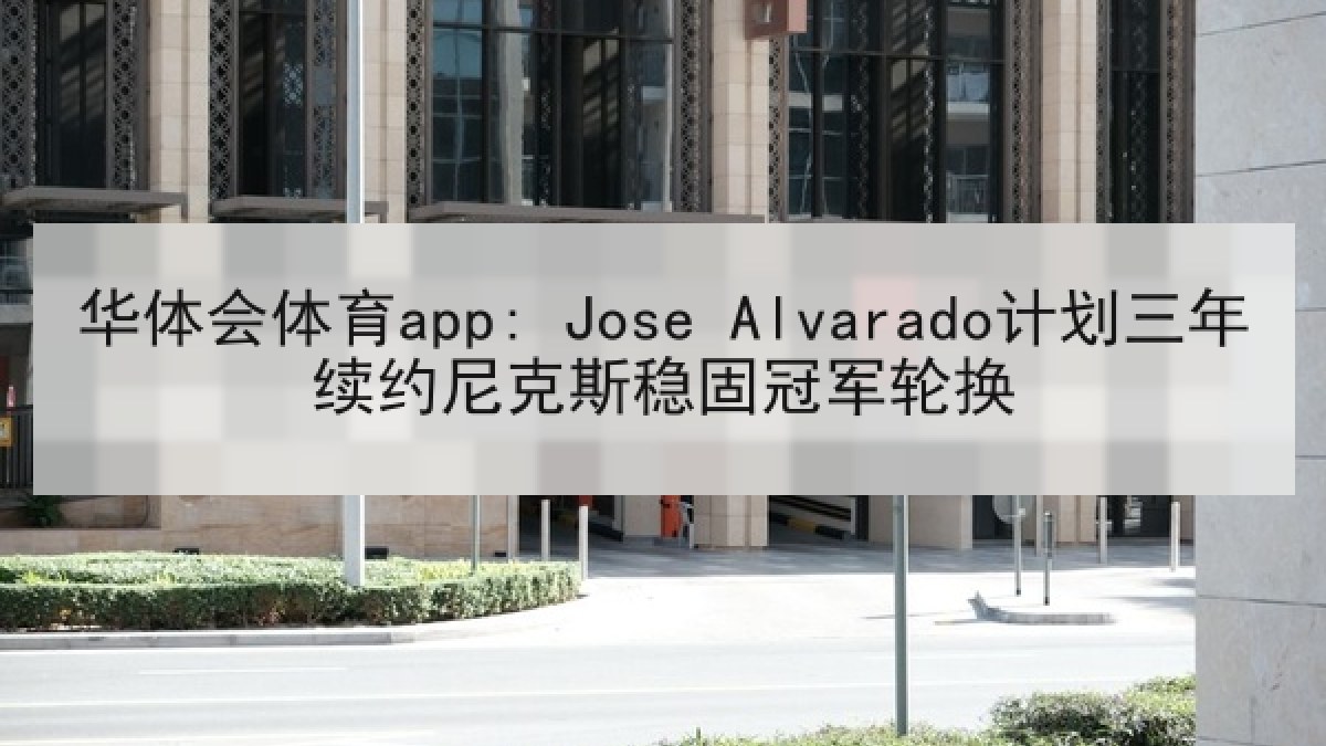 华体会体育app: Jose Alvarado计划三年续约尼克斯稳固冠军轮换