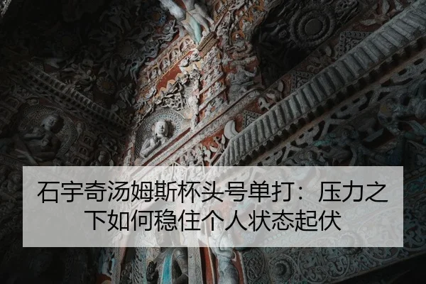 石宇奇汤姆斯杯头号单打：压力之下如何稳住个人状态起伏
