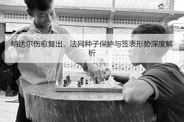 纳达尔伤愈复出，法网种子保护与签表形势深度解析